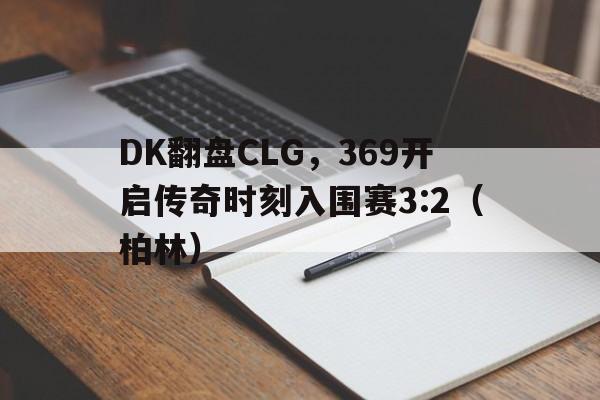 DK翻盘CLG,369开启传奇时刻入围赛3:2(柏林) DK翻盘CLG,369开启传奇时刻入围赛3:2(柏林)